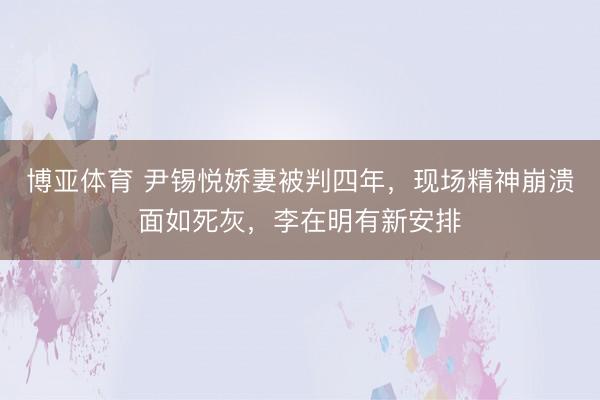 博亚体育 尹锡悦娇妻被判四年，现场精神崩溃面如死灰，李在明有新安排