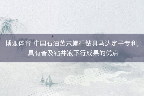 博亚体育 中国石油苦求螺杆钻具马达定子专利， 具有普及钻井液下行成果的优点