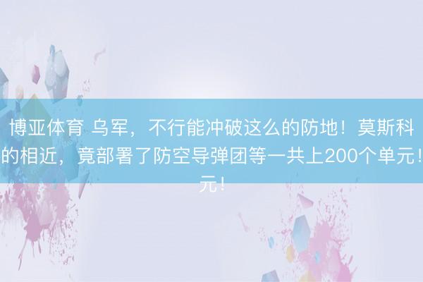 博亚体育 乌军，不行能冲破这么的防地！莫斯科的相近，竟部署了防空导弹团等一共上200个单元！