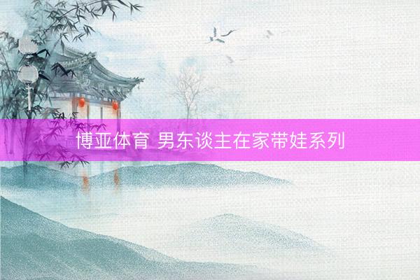 博亚体育 男东谈主在家带娃系列
