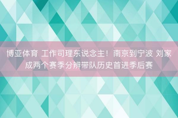 博亚体育 工作司理东说念主!南京到宁波 刘家成两个赛季分辨带队历史首进季后赛