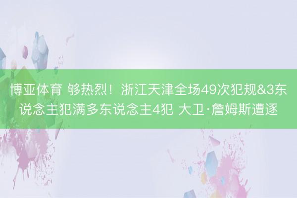 博亚体育 够热烈！浙江天津全场49次犯规&3东说念主犯满多东说念主4犯 大卫·詹姆斯遭逐