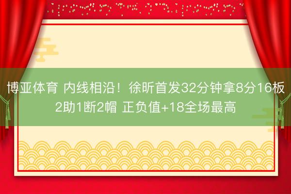 博亚体育 内线相沿！徐昕首发32分钟拿8分16板2助1断2帽 正负值+18全场最高