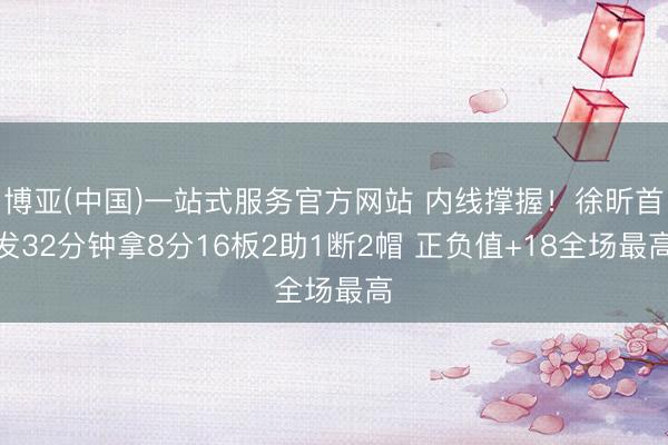博亚(中国)一站式服务官方网站 内线撑握!徐昕首发32分钟拿8分16板2助1断2帽 正负值+18全场最高