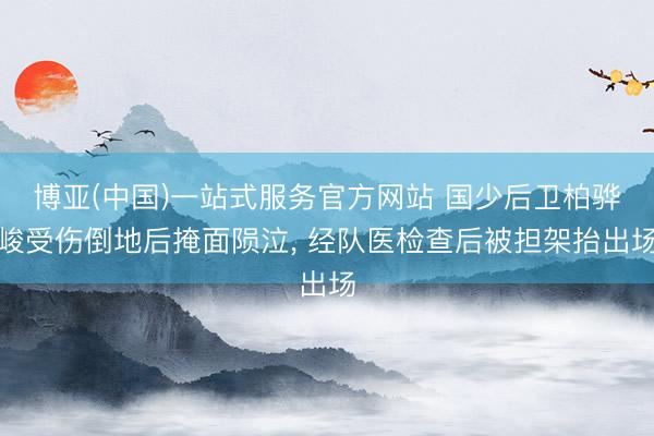 博亚(中国)一站式服务官方网站 国少后卫柏骅峻受伤倒地后掩面陨泣， 经队医检查后被担架抬出场