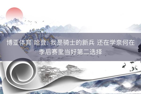博亚体育 哈登: 我是骑士的新兵 还在学奈何在季后赛里当好第二选择