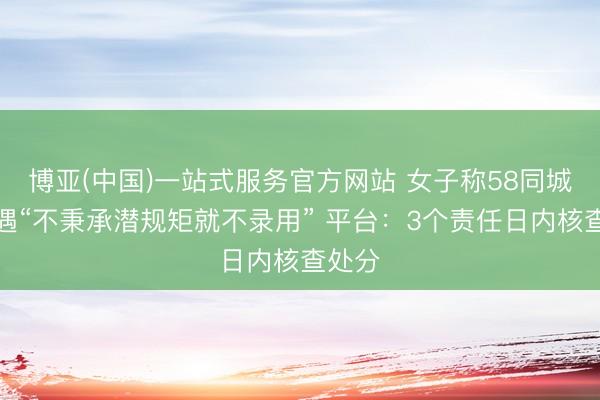 博亚(中国)一站式服务官方网站 女子称58同城求职遇“不秉承潜规矩就不录用” 平台：3个责任日内核查处分