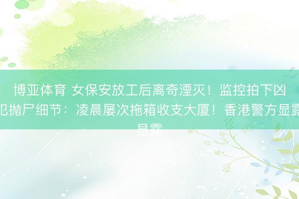 博亚体育 女保安放工后离奇湮灭！监控拍下凶犯抛尸细节：凌晨屡次拖箱收支大厦！香港警方显露
