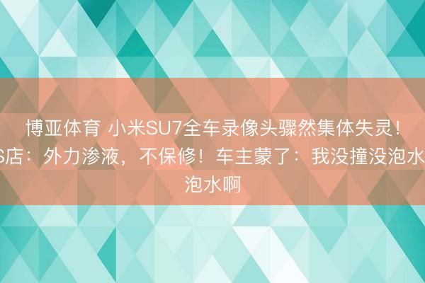 博亚体育 小米SU7全车录像头骤然集体失灵！4S店：外力渗液，不保修！车主蒙了：我没撞没泡水啊