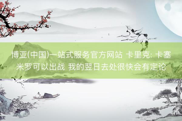 博亚(中国)一站式服务官方网站 卡里克: 卡塞米罗可以出战 我的翌日去处很快会有定论