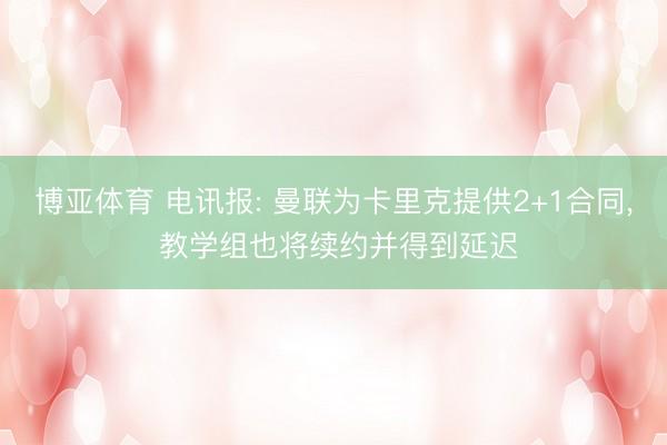 博亚体育 电讯报: 曼联为卡里克提供2+1合同， 教学组也将续约并得到延迟