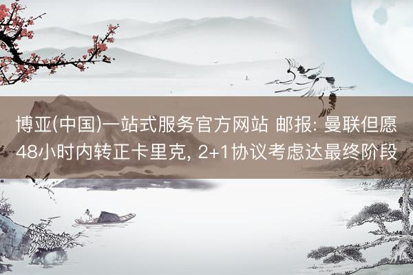 博亚(中国)一站式服务官方网站 邮报: 曼联但愿48小时内转正卡里克, 2+1协议考虑达最终阶段