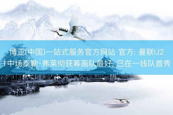博亚(中国)一站式服务官方网站 官方: 曼联U21中场泰勒·弗莱彻获筹画队最好， 已在一线队首秀