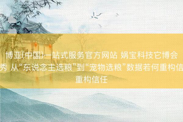 博亚(中国)一站式服务官方网站 娲宝科技它博会首秀 从“东说念主选粮”到“宠物选粮”数据若何重构信任