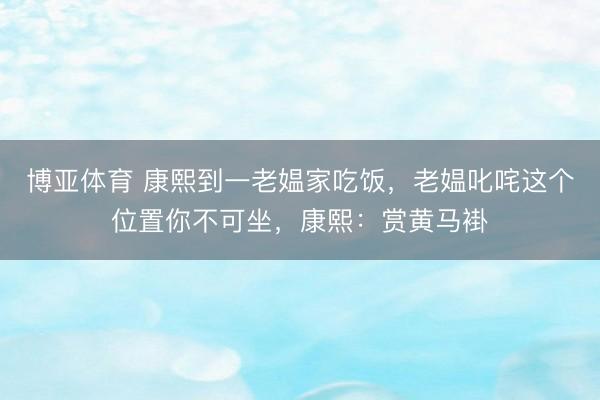 博亚体育 康熙到一老媪家吃饭，老媪叱咤这个位置你不可坐，康熙：赏黄马褂