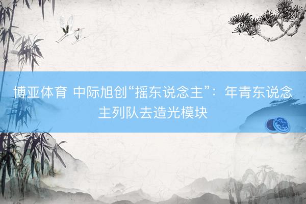 博亚体育 中际旭创“摇东说念主”：年青东说念主列队去造光模块