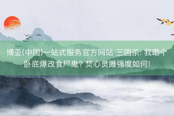 博亚(中国)一站式服务官方网站 三国杀: 我嘞个卧底爆改食尸鬼? 焚心灵雎强度如何!