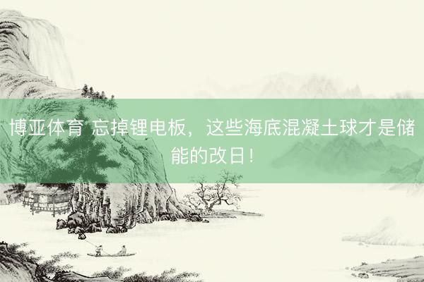 博亚体育 忘掉锂电板，这些海底混凝土球才是储能的改日！