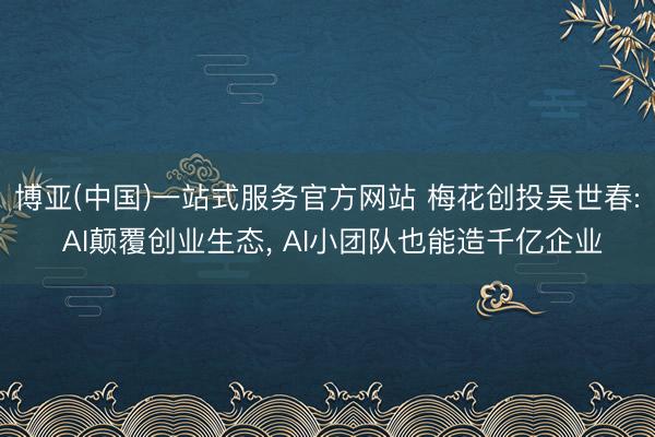 博亚(中国)一站式服务官方网站 梅花创投吴世春: AI颠覆创业生态， AI小团队也能造千亿企业