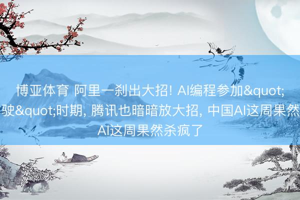 博亚体育 阿里一刹出大招! AI编程参加"自动驾驶"时期， 腾讯也暗暗放大招， 中国AI这周果然杀疯了