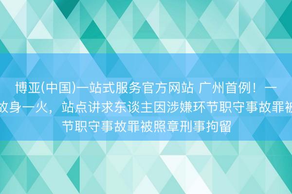 博亚(中国)一站式服务官方网站 广州首例！一骑手遇交通事故身一火，站点讲求东谈主因涉嫌环节职守事故罪被照章刑事拘留