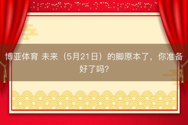 博亚体育 未来（5月21日）的脚原本了，你准备好了吗？