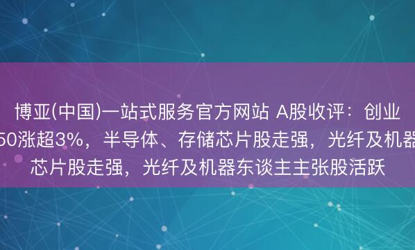 博亚(中国)一站式服务官方网站 A股收评：创业板涨0.34%、科创50涨超3%，半导体、存储芯片股走强，光纤及机器东谈主主张股活跃