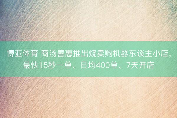 博亚体育 商汤善惠推出烧卖购机器东谈主小店，最快15秒一单、日均400单、7天开店