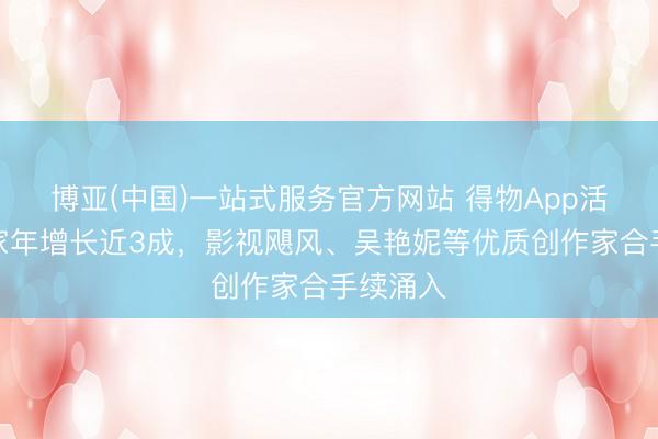 博亚(中国)一站式服务官方网站 得物App活跃创作家年增长近3成，影视飓风、吴艳妮等优质创作家合手续涌入