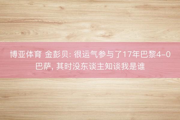 博亚体育 金彭贝: 很运气参与了17年巴黎4-0巴萨， 其时没东谈主知谈我是谁