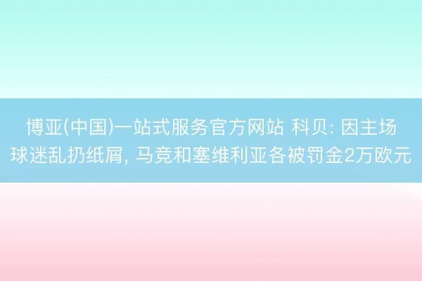 博亚(中国)一站式服务官方网站 科贝: 因主场球迷乱扔纸屑， 马竞和塞维利亚各被罚金2万欧元