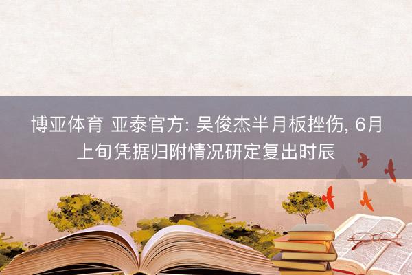 博亚体育 亚泰官方: 吴俊杰半月板挫伤， 6月上旬凭据归附情况研定复出时辰