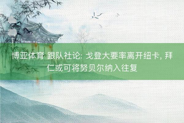 博亚体育 跟队社论: 戈登大要率离开纽卡， 拜仁或可将努贝尔纳入往复