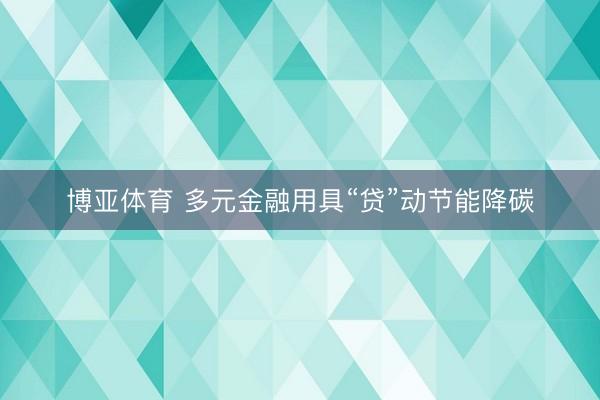 博亚体育 多元金融用具“贷”动节能降碳