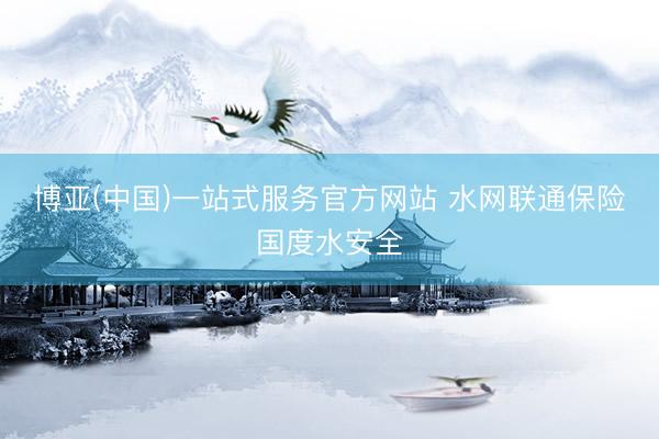 博亚(中国)一站式服务官方网站 水网联通保险国度水安全