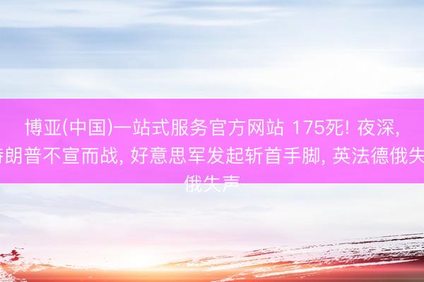 博亚(中国)一站式服务官方网站 175死! 夜深， 特朗普不宣而战， 好意思军发起斩首手脚， 英法德俄失声