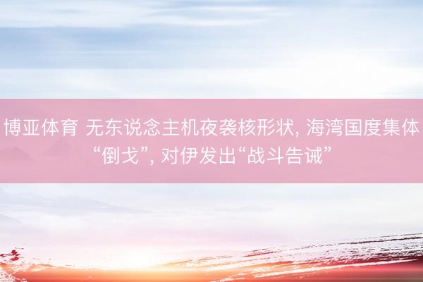 博亚体育 无东说念主机夜袭核形状， 海湾国度集体“倒戈”， 对伊发出“战斗告诫”
