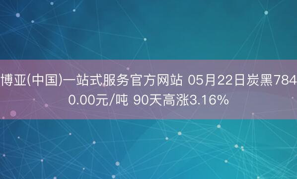 博亚(中国)一站式服务官方网站 05月22日炭黑7840.00元/吨 90天高涨3.16%
