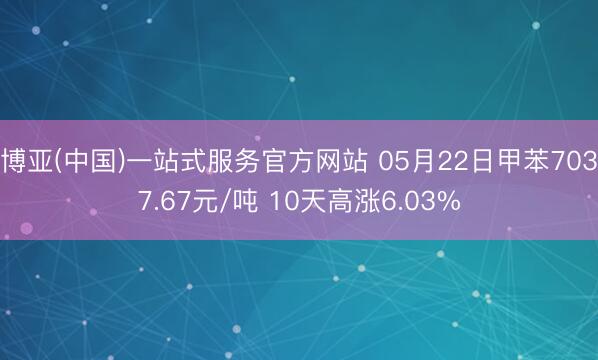 博亚(中国)一站式服务官方网站 05月22日甲苯7037.67元/吨 10天高涨6.03%