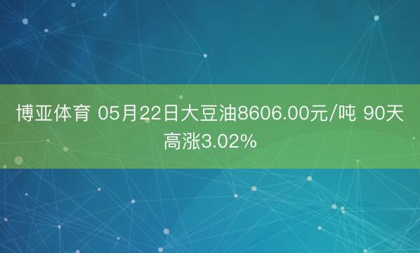 博亚体育 05月22日大豆油8606.00元/吨 90天高涨3.02%