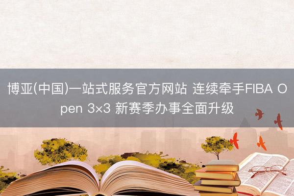 博亚(中国)一站式服务官方网站 连续牵手FIBA Open 3×3 新赛季办事全面升级