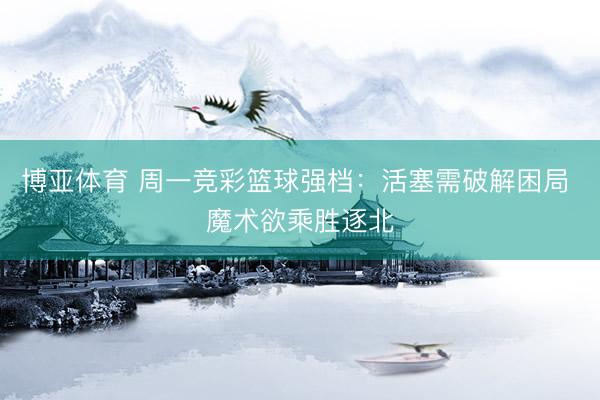 博亚体育 周一竞彩篮球强档:活塞需破解困局 魔术欲乘胜逐北