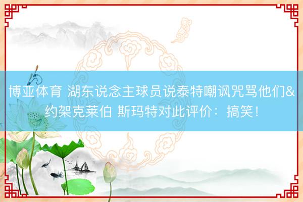 博亚体育 湖东说念主球员说泰特嘲讽咒骂他们&约架克莱伯 斯玛特对此评价：搞笑！