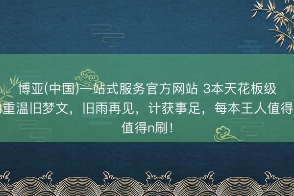 博亚(中国)一站式服务官方网站 3本天花板级别的重温旧梦文，旧雨再见，计获事足，每本王人值得n刷！