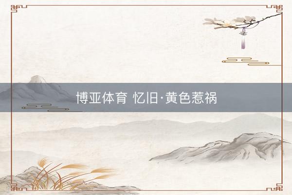 博亚体育 忆旧·黄色惹祸