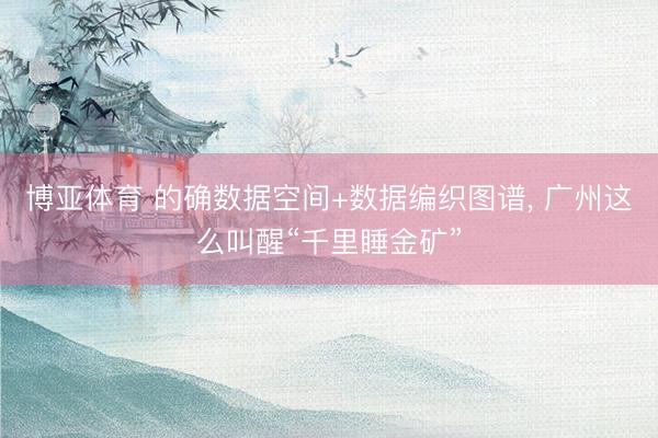博亚体育 的确数据空间+数据编织图谱， 广州这么叫醒“千里睡金矿”