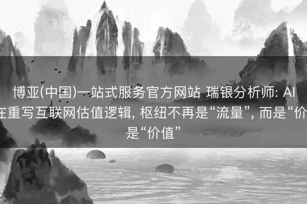 博亚(中国)一站式服务官方网站 瑞银分析师: AI正在重写互联网估值逻辑， 枢纽不再是“流量”， 而是“价值”