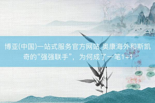 博亚(中国)一站式服务官方网站 奥康海外和斯凯奇的“强强联手”，为何成了一笔1+1