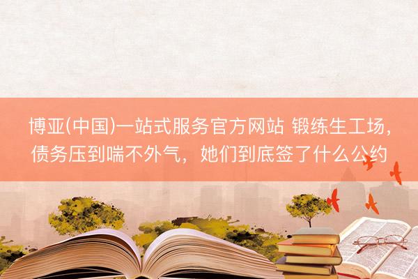 博亚(中国)一站式服务官方网站 锻练生工场，债务压到喘不外气，她们到底签了什么公约