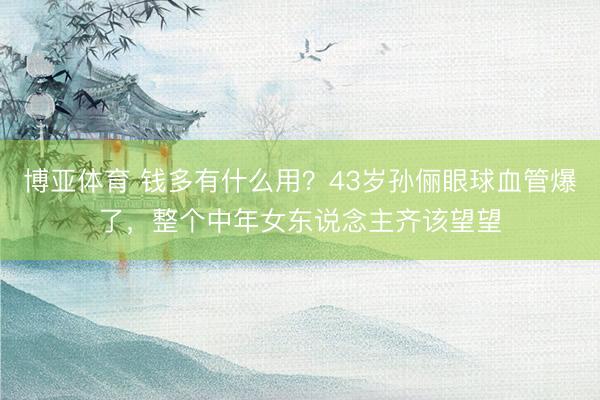博亚体育 钱多有什么用？43岁孙俪眼球血管爆了，整个中年女东说念主齐该望望